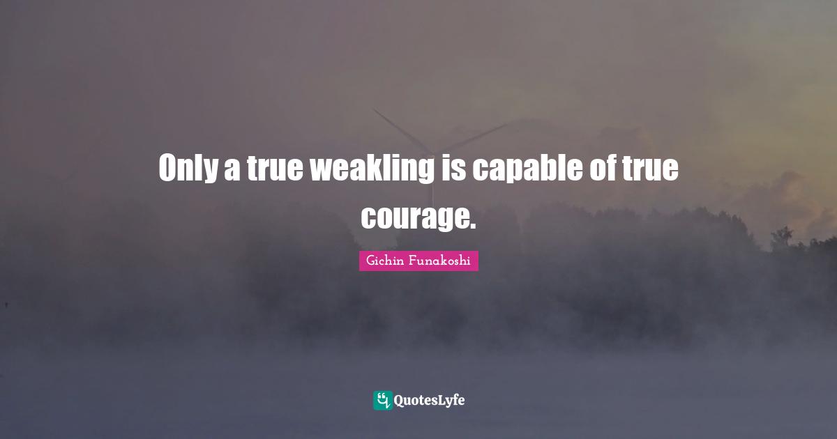 Only a true weakling is capable of true courage.