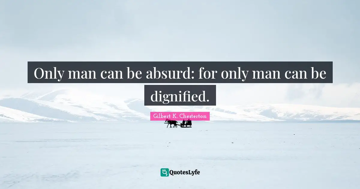 Gilbert K. Chesterton Quotes: "Only man can be absurd: for only man can be dignified."