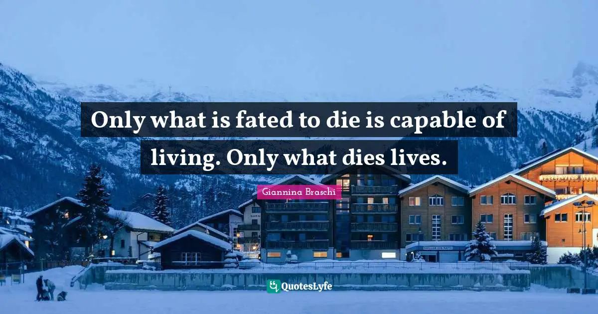 Only what is fated to die is capable of living. Only what dies lives.