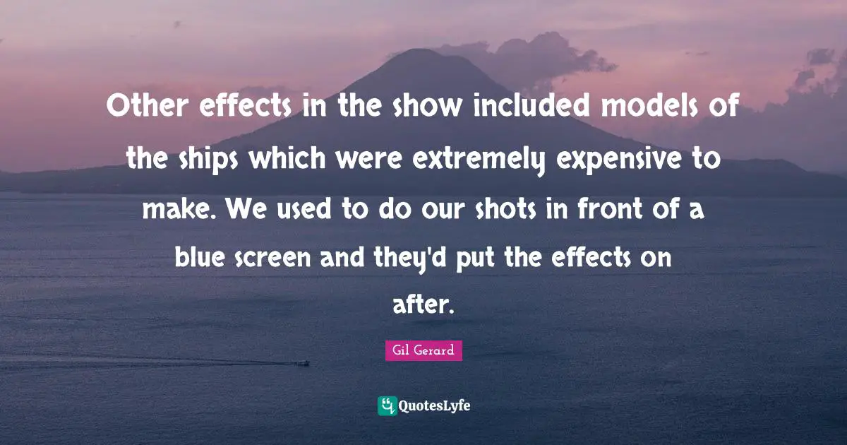 Other effects in the show included models of the ships which were extremely expensive to make. We used to do our shots in front of a blue screen and they'd put the effects on after.