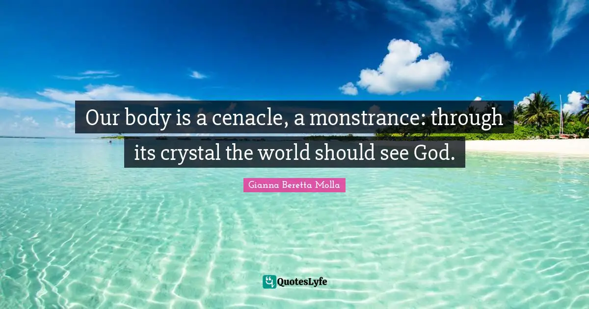 Our body is a cenacle, a monstrance: through its crystal the world should see God.