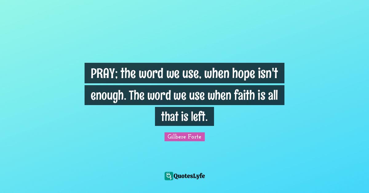 PRAY; the word we use, when hope isn't enough. The word we use when faith is all that is left.