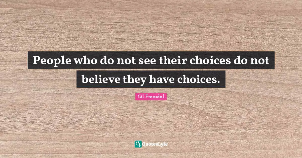 People who do not see their choices do not believe they have choices.