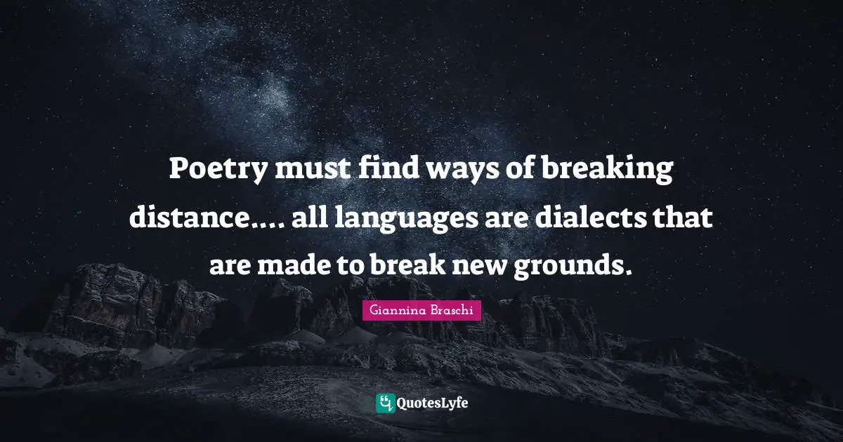 Poetry must find ways of breaking distance.... all languages are dialects that are made to break new grounds.