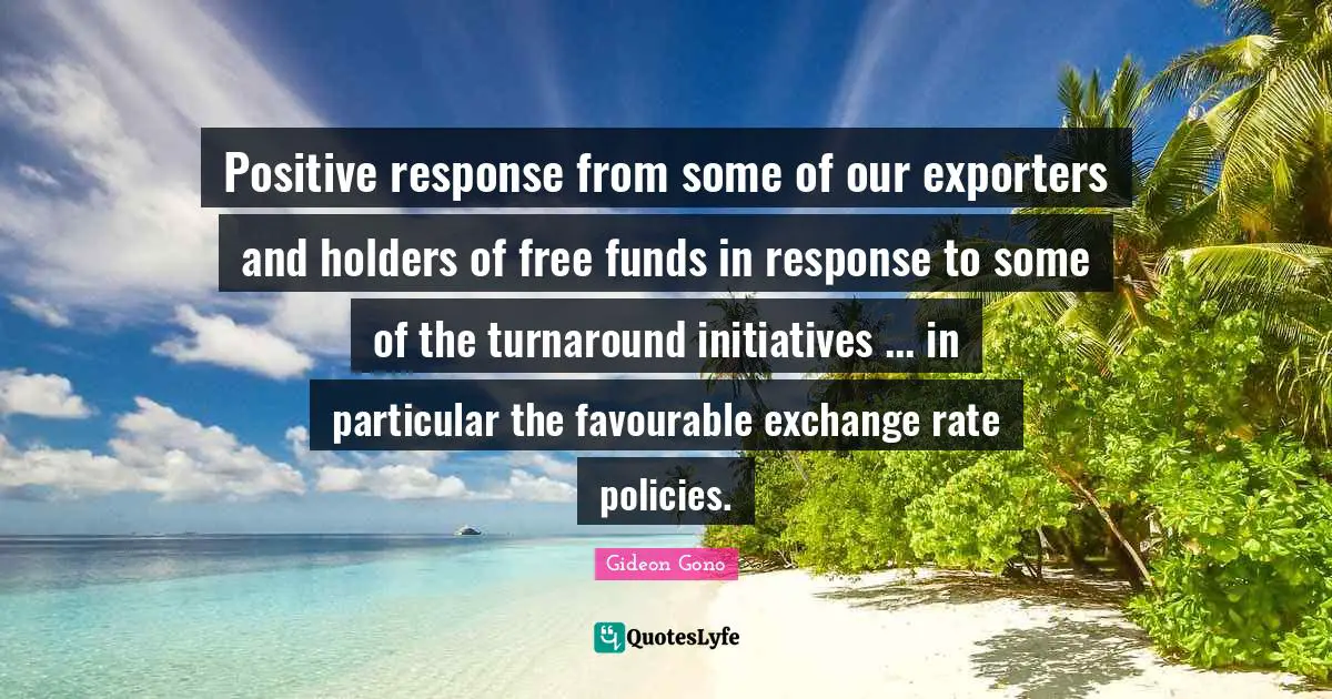 Positive response from some of our exporters and holders of free funds in response to some of the turnaround initiatives ... in particular the favourable exchange rate policies.
