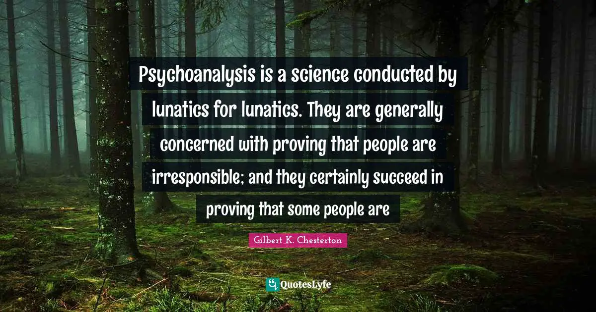 Psychoanalysis is a science conducted by lunatics for lunatics. They are generally concerned with proving that people are irresponsible; and they certainly succeed in proving that some people are
