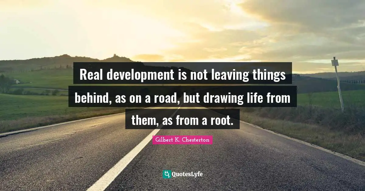 Real development is not leaving things behind, as on a road, but drawing life from them, as from a root.