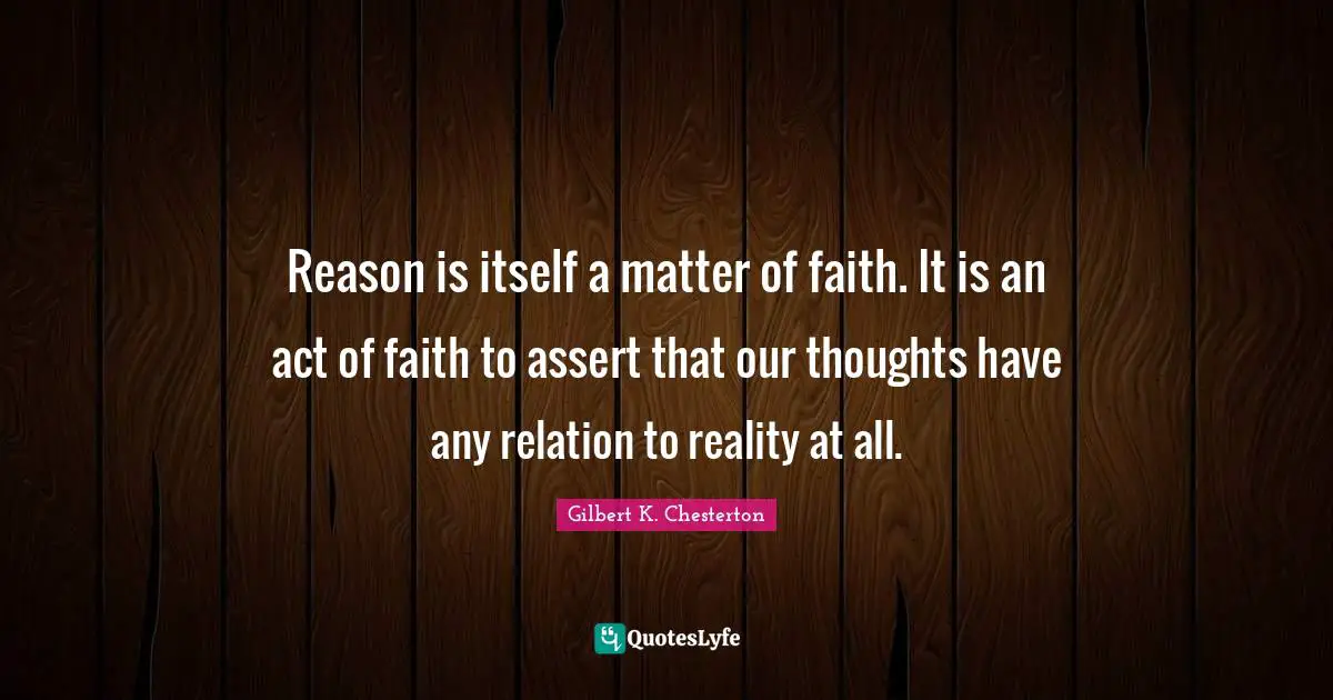 Reason is itself a matter of faith. It is an act of faith to assert that our thoughts have any relation to reality at all.