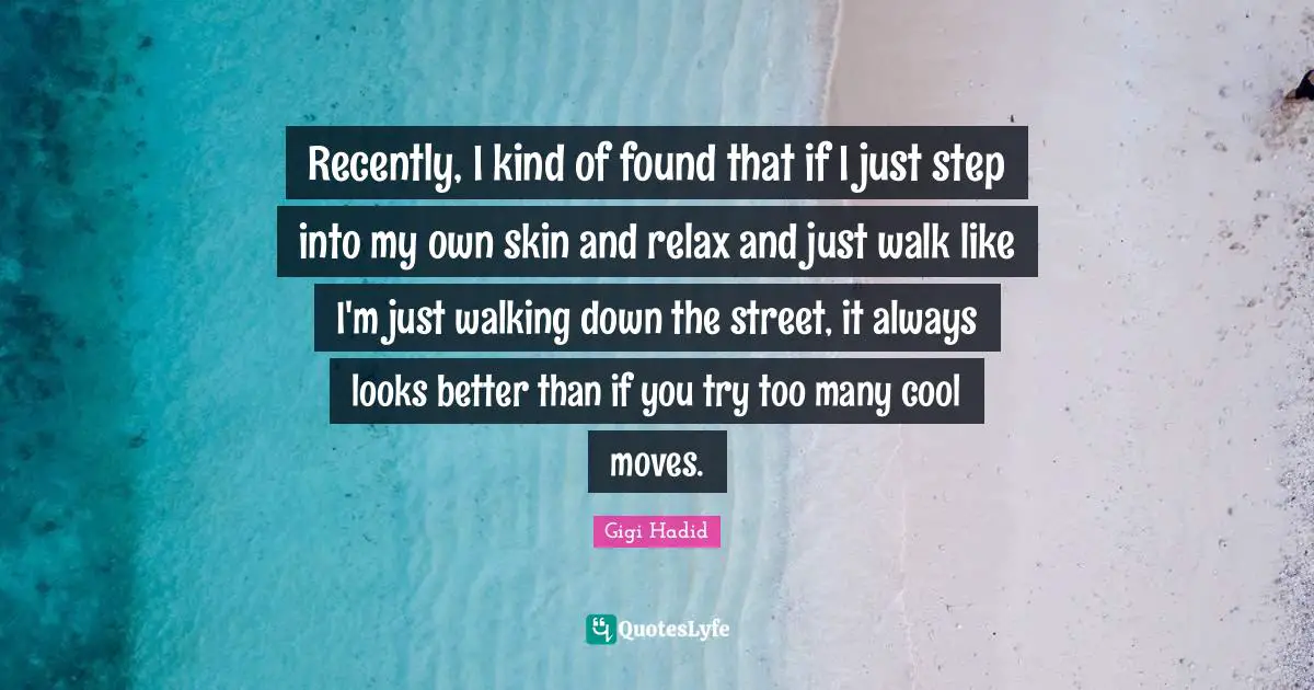 Recently, I kind of found that if I just step into my own skin and relax and just walk like I'm just walking down the street, it always looks better than if you try too many cool moves.