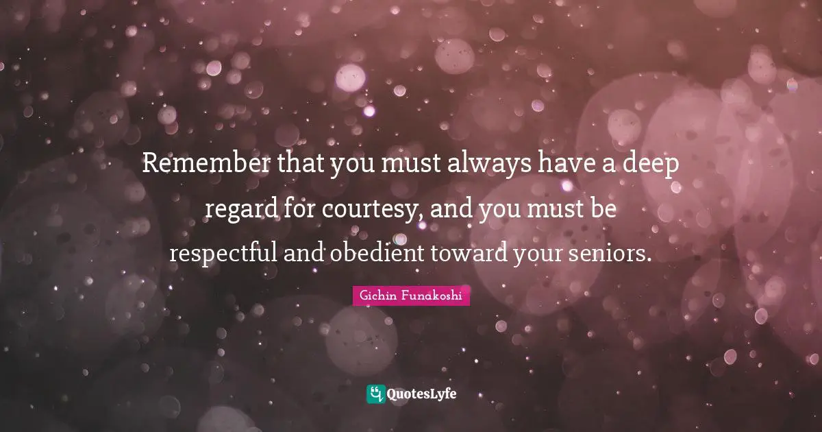 Senior Quotes: "Remember that you must always have a deep regard for courtesy, and you must be respectful and obedient toward your seniors."