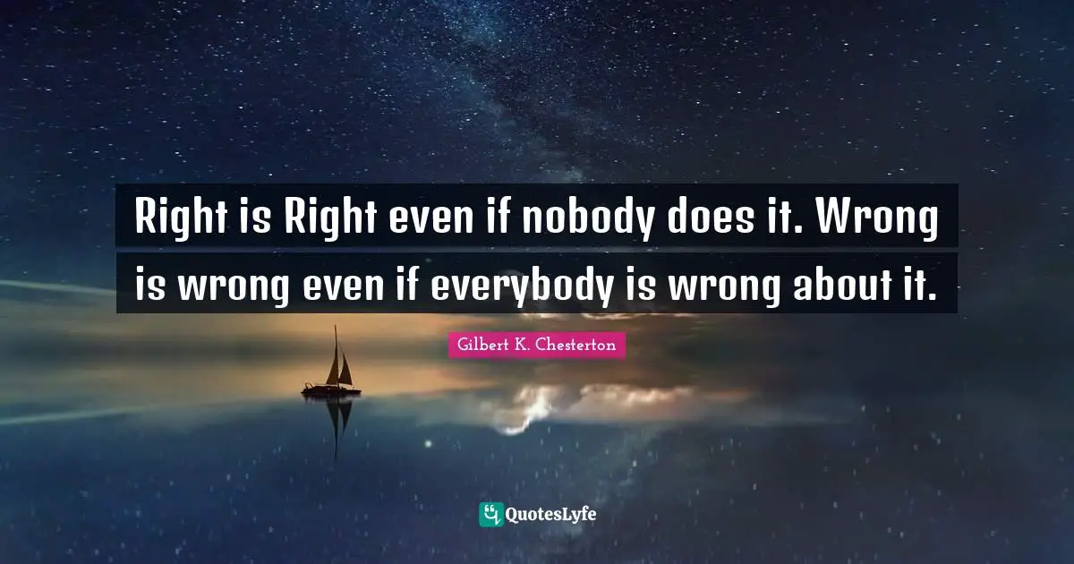 Gilbert K. Chesterton Quotes: "Right is Right even if nobody does it. Wrong is wrong even if everybody is wrong about it."