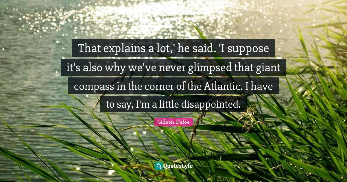That explains a lot,' he said. 'I suppose it's also why we've never glimpsed that giant compass in the corner of the Atlantic. I have to say, I'm a little disappointed.