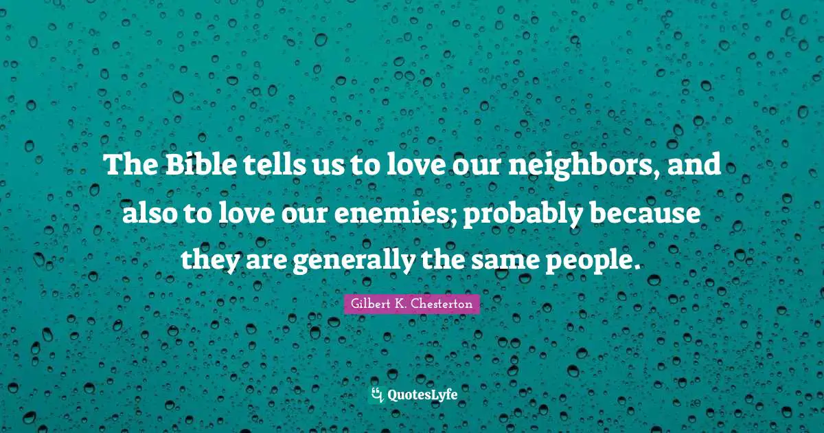 Gilbert K. Chesterton Quotes: "The Bible tells us to love our neighbors, and also to love our enemies; probably because they are generally the same people."