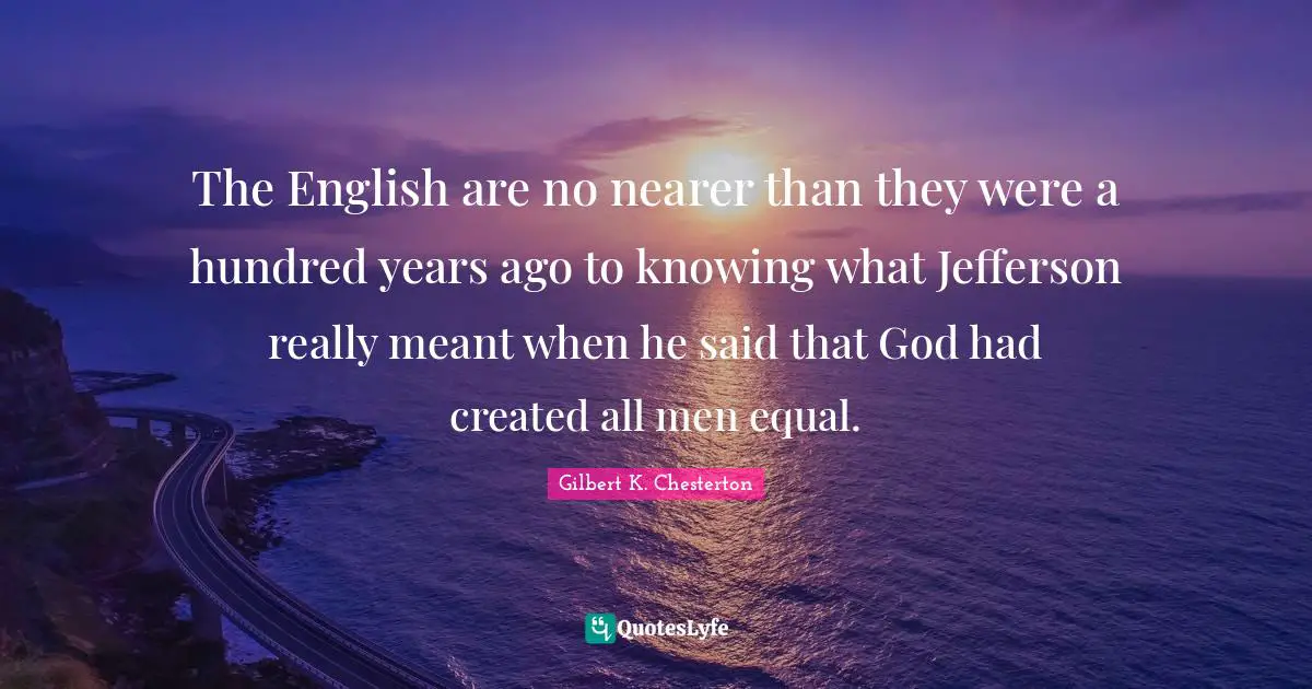 The English are no nearer than they were a hundred years ago to knowing what Jefferson really meant when he said that God had created all men equal.