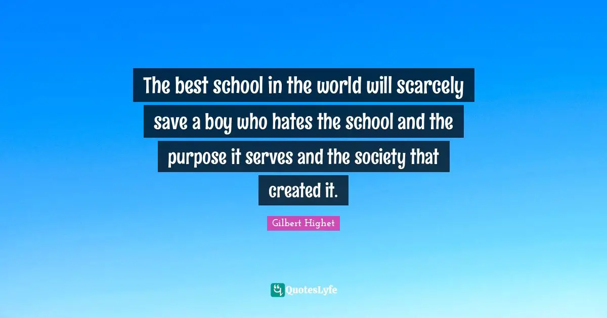 Gilbert Highet Quotes: "The best school in the world will scarcely save a boy who hates the school and the purpose it serves and the society that created it."