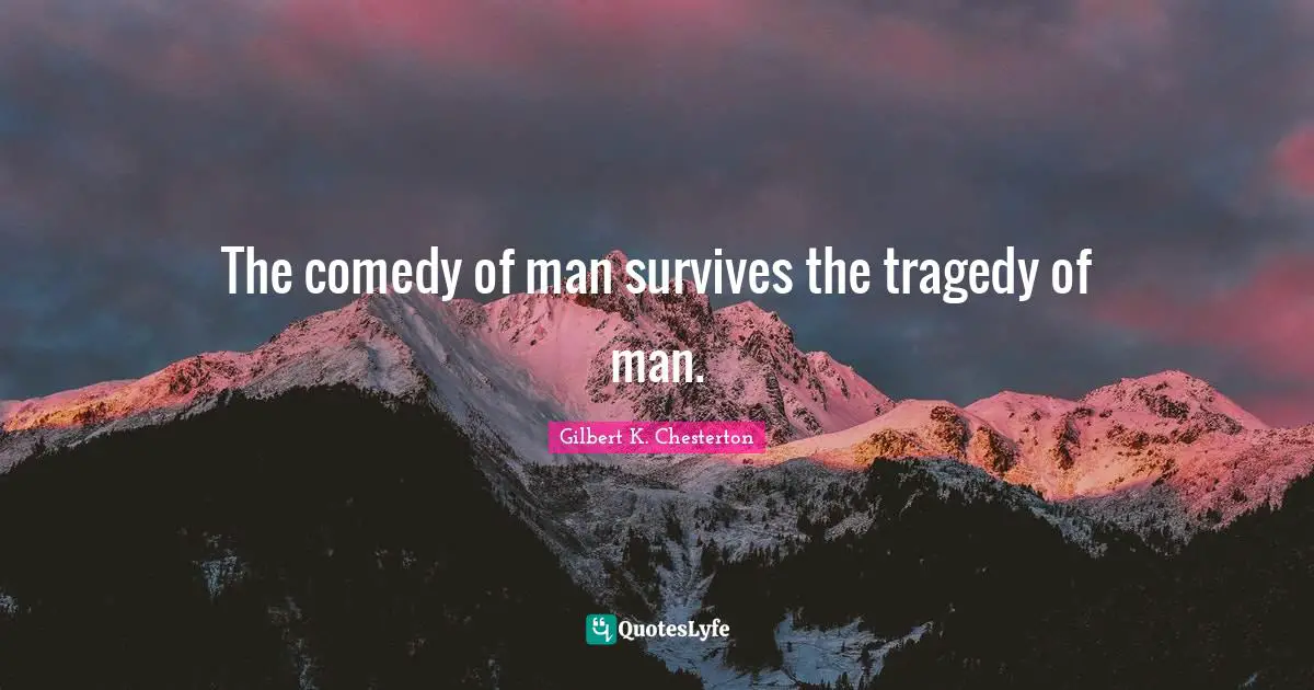 The comedy of man survives the tragedy of man.