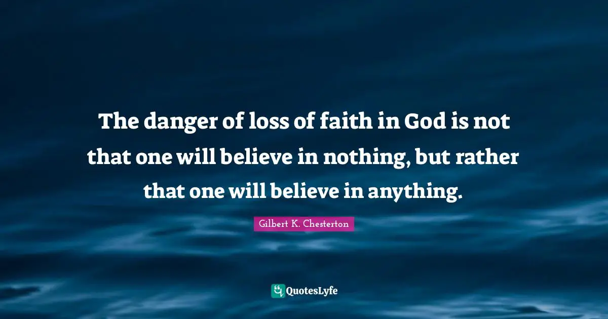 The danger of loss of faith in God is not that one will believe in nothing, but rather that one will believe in anything.
