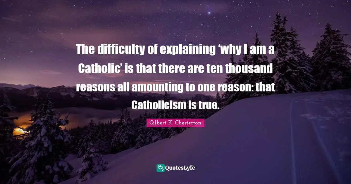 The difficulty of explaining ‘why I am a Catholic’ is that there are ten thousand reasons all amounting to one reason: that Catholicism is true.