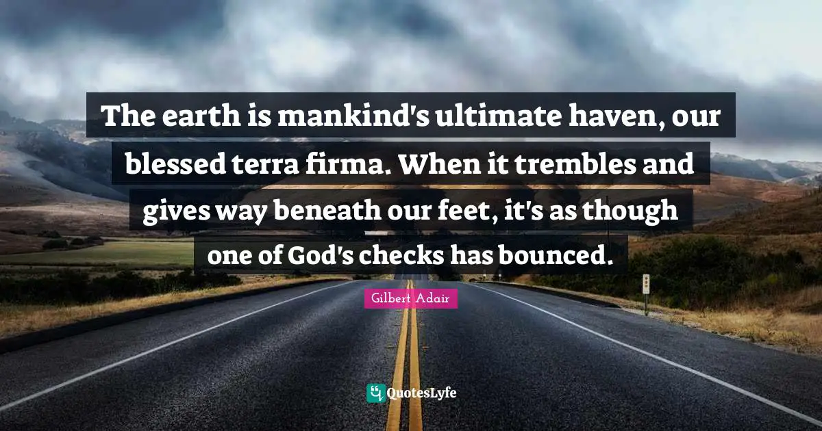 The earth is mankind's ultimate haven, our blessed terra firma. When it trembles and gives way beneath our feet, it's as though one of God's checks has bounced.
