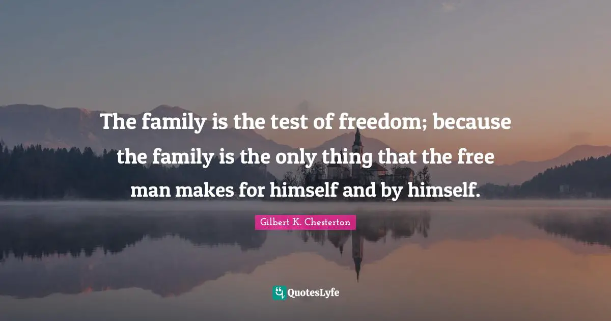 The family is the test of freedom; because the family is the only thing that the free man makes for himself and by himself.