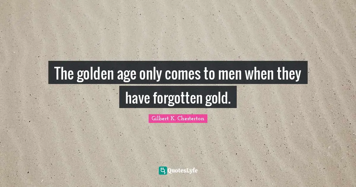 The golden age only comes to men when they have forgotten gold.