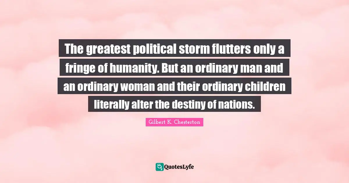 The greatest political storm flutters only a fringe of humanity. But an ordinary man and an ordinary woman and their ordinary children literally alter the destiny of nations.