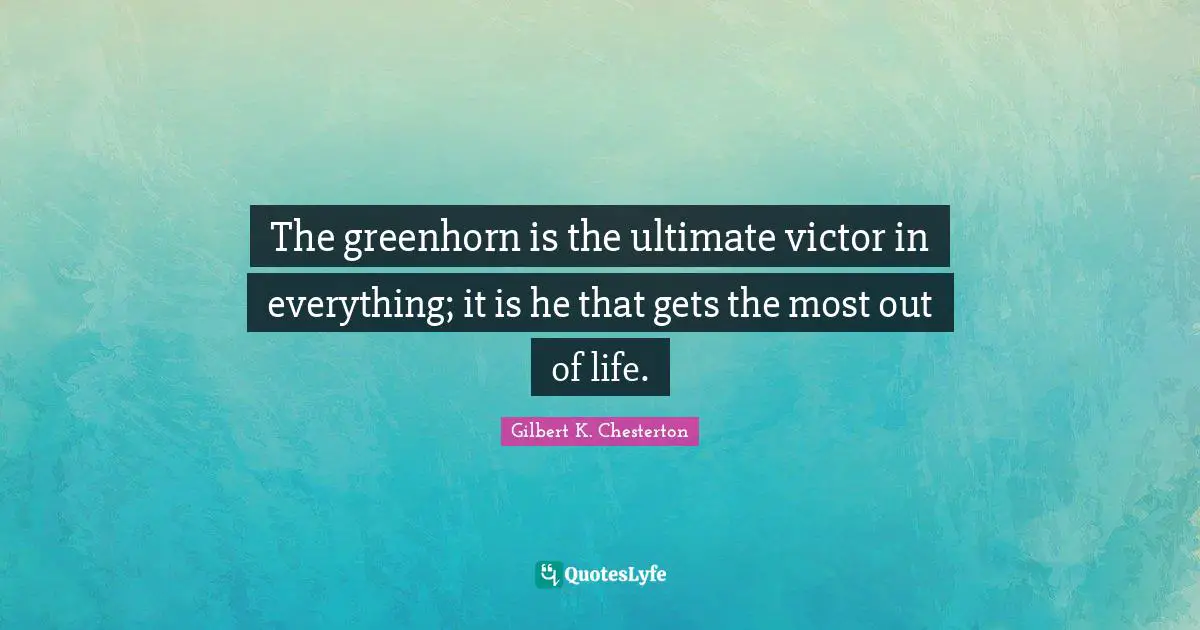 The greenhorn is the ultimate victor in everything; it is he that gets the most out of life.