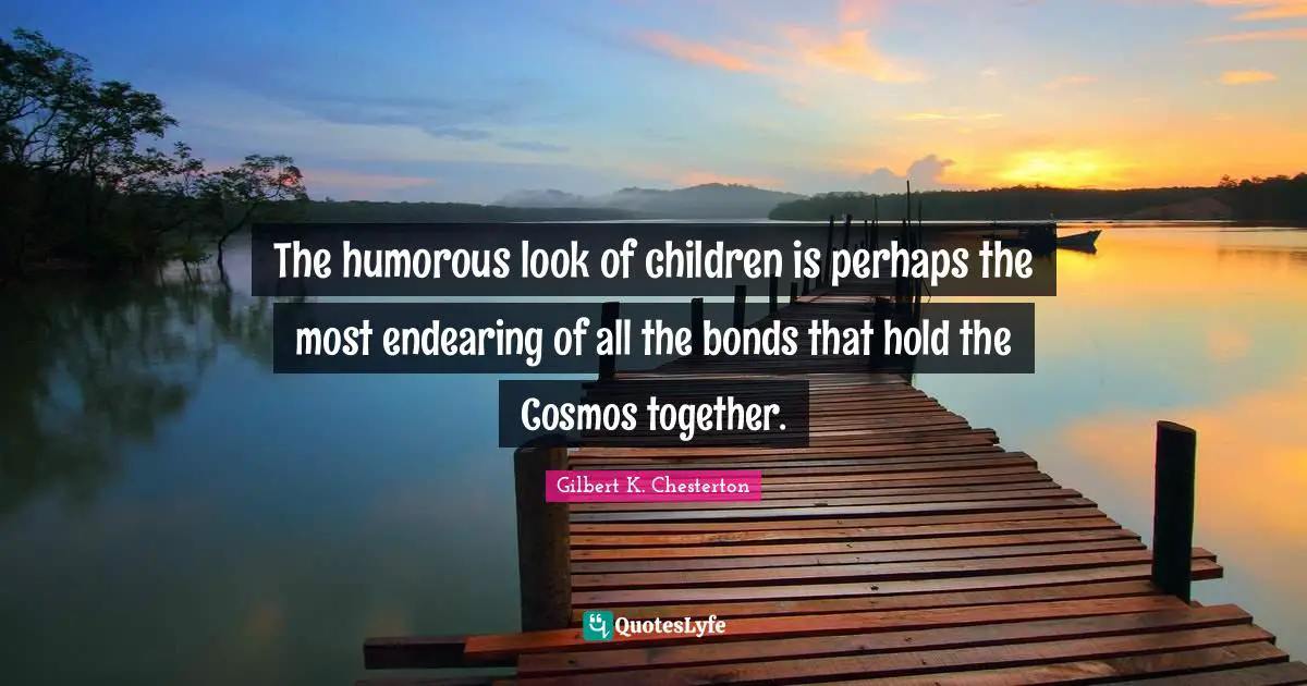 The humorous look of children is perhaps the most endearing of all the bonds that hold the Cosmos together.