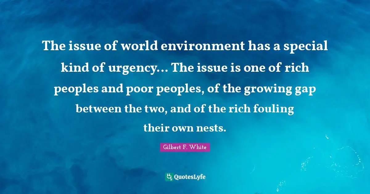 The issue of world environment has a special kind of urgency... The issue is one of rich peoples and poor peoples, of the growing gap between the two, and of the rich fouling their own nests.