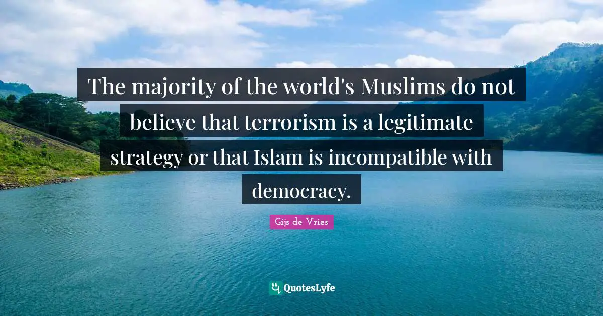 Gijs De Vries Quotes: "The majority of the world's Muslims do not believe that terrorism is a legitimate strategy or that Islam is incompatible with democracy."