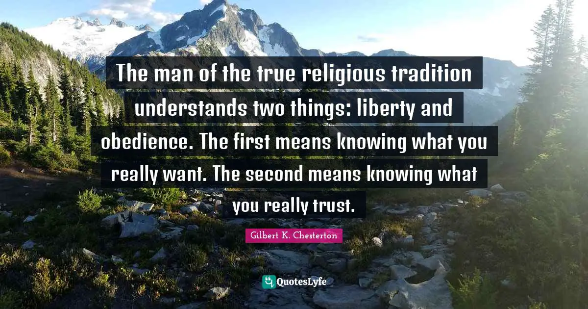 The man of the true religious tradition understands two things: liberty and obedience. The first means knowing what you really want. The second means knowing what you really trust.