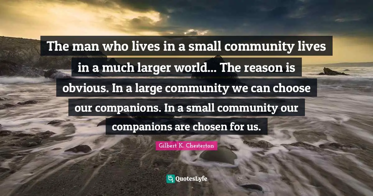 The man who lives in a small community lives in a much larger world... The reason is obvious. In a large community we can choose our companions. In a small community our companions are chosen for us.