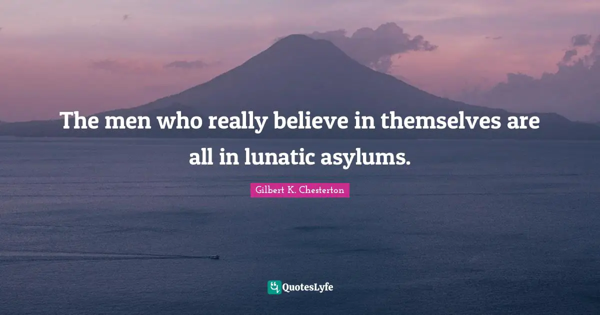 Lunatic Quotes: "The men who really believe in themselves are all in lunatic asylums."