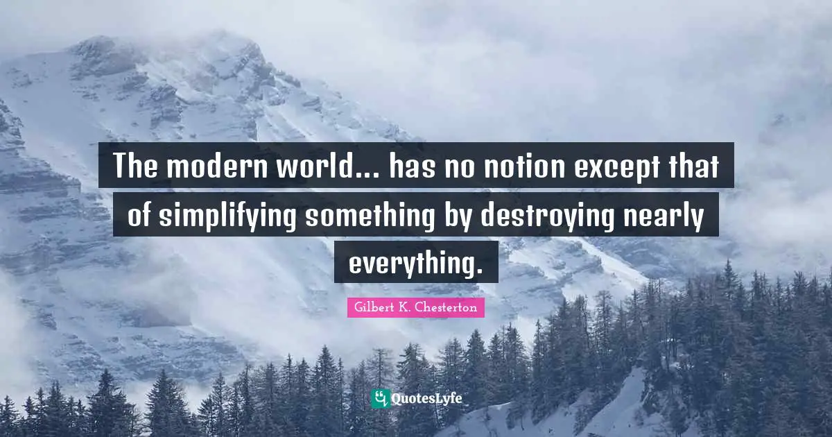 The modern world... has no notion except that of simplifying something by destroying nearly everything.