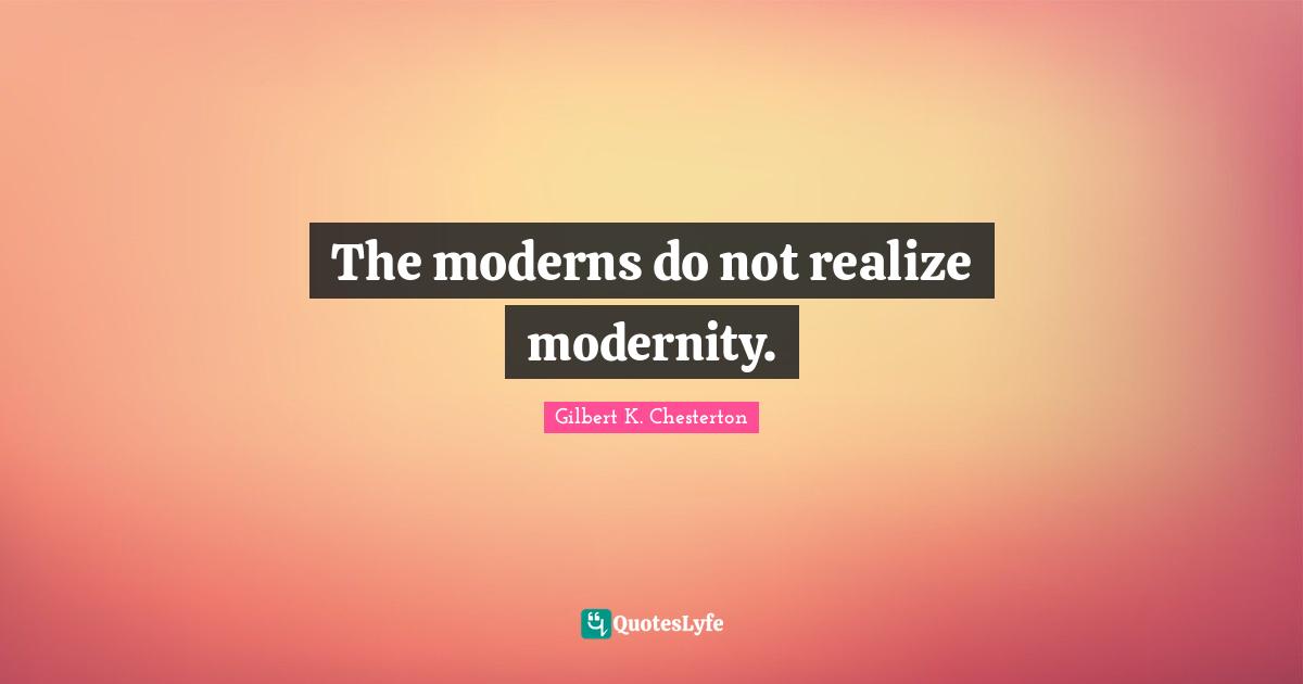 The moderns do not realize modernity.... Quote by Gilbert K. Chesterton