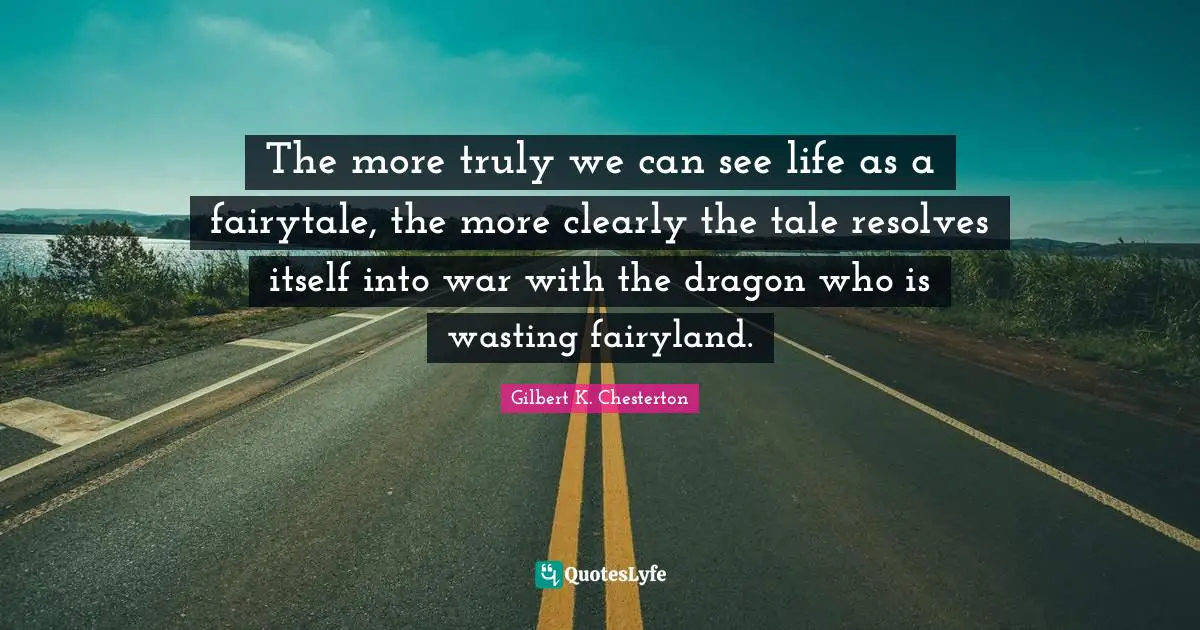 The more truly we can see life as a fairytale, the more clearly the tale resolves itself into war with the dragon who is wasting fairyland.