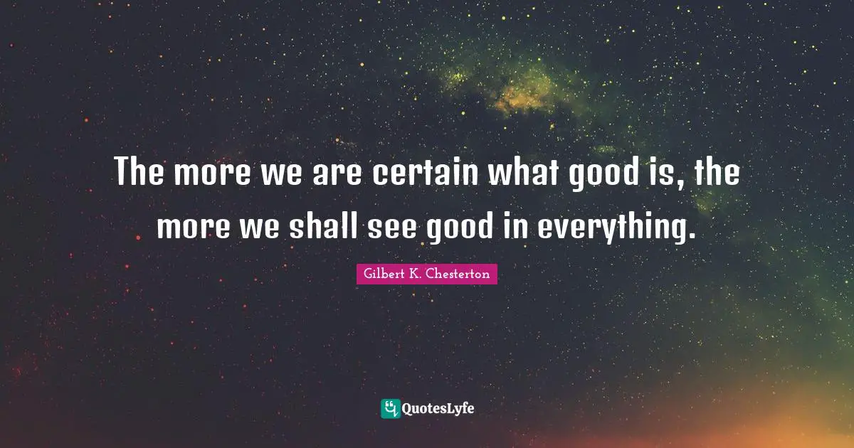 The more we are certain what good is, the more we shall see good in everything.