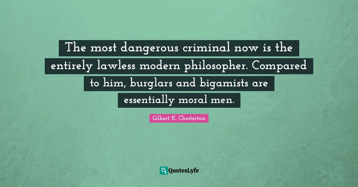 The most dangerous criminal now is the entirely lawless modern philosopher. Compared to him, burglars and bigamists are essentially moral men.