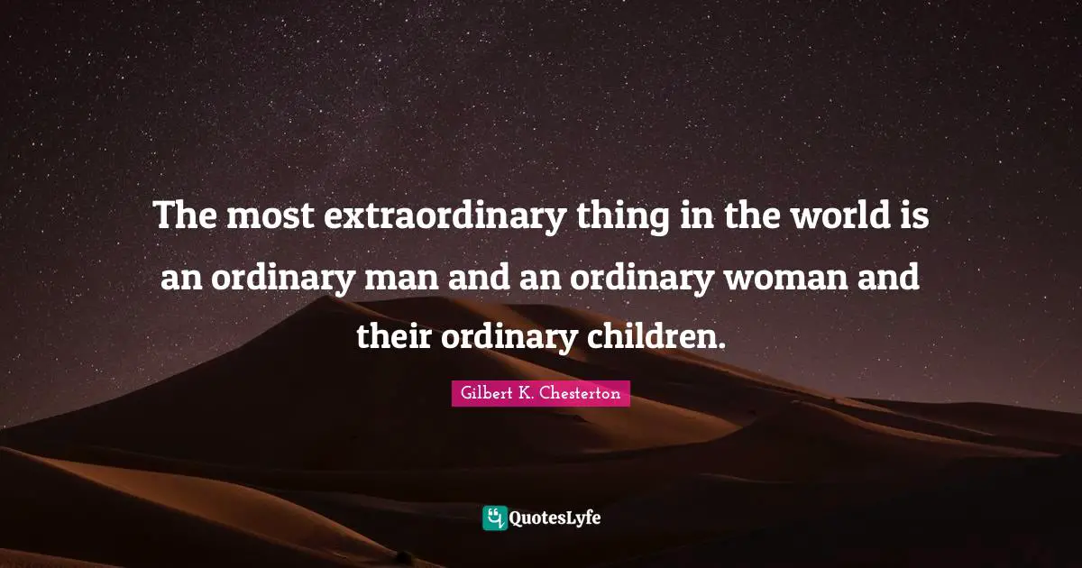 The most extraordinary thing in the world is an ordinary man and an ordinary woman and their ordinary children.