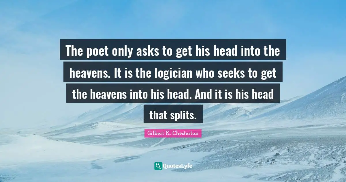 The poet only asks to get his head into the heavens. It is the logician who seeks to get the heavens into his head. And it is his head that splits.