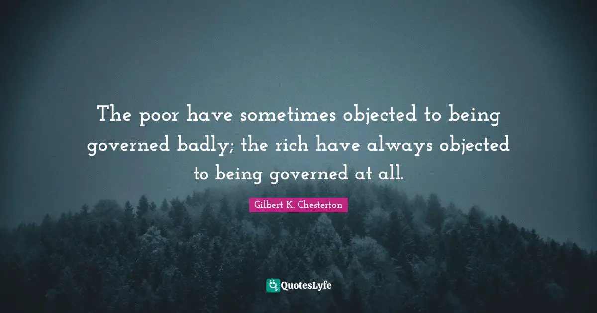 The poor have sometimes objected to being governed badly; the rich have always objected to being governed at all.