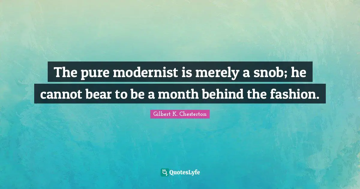 The pure modernist is merely a snob; he cannot bear to be a month behind the fashion.