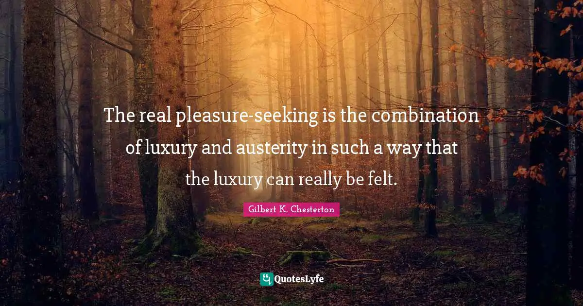 The real pleasure-seeking is the combination of luxury and austerity in such a way that the luxury can really be felt.