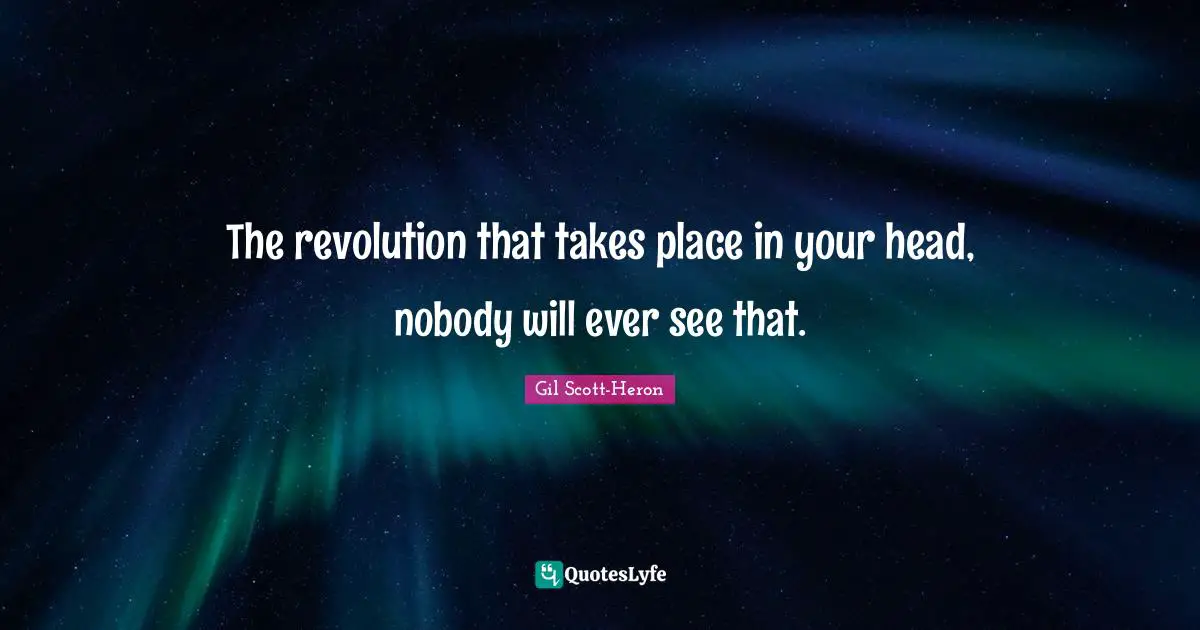 The revolution that takes place in your head, nobody will ever see that.