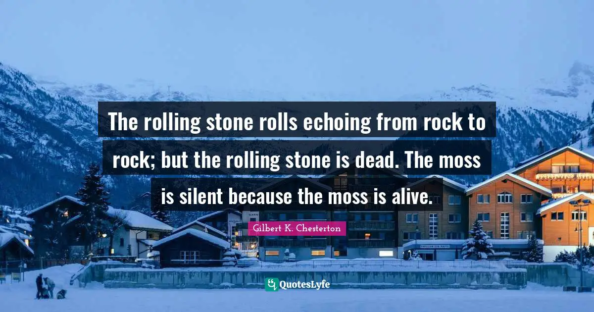 The rolling stone rolls echoing from rock to rock; but the rolling stone is dead. The moss is silent because the moss is alive.
