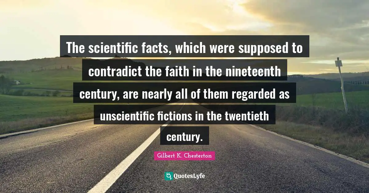 The scientific facts, which were supposed to contradict the faith in the nineteenth century, are nearly all of them regarded as unscientific fictions in the twentieth century.