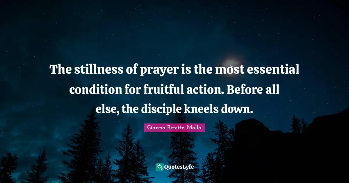 The stillness of prayer is the most essential condition for fruitful action. Before all else, the disciple kneels down.