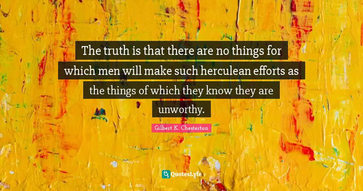 The truth is that there are no things for which men will make such herculean efforts as the things of which they know they are unworthy.