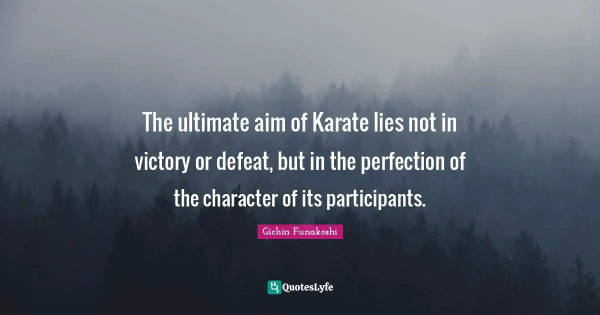 Gichin Funakoshi Quotes: The ultimate aim of Karate lies not in victory or defeat, but in the perfection of the character of its participants.