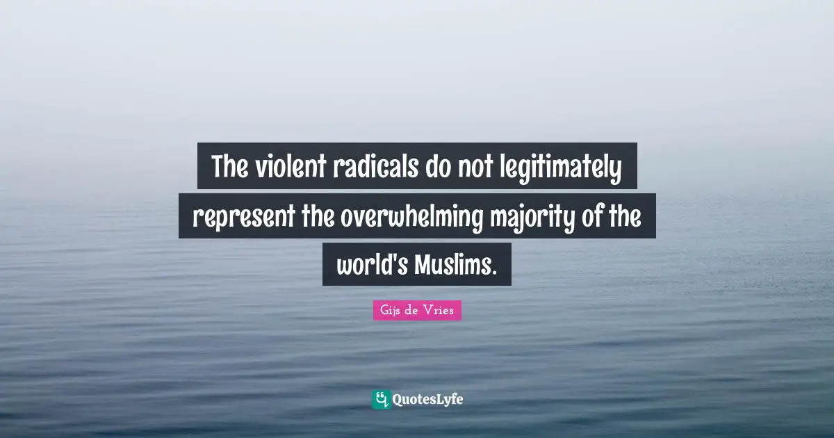 Gijs De Vries Quotes: "The violent radicals do not legitimately represent the overwhelming majority of the world's Muslims."